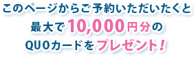 WEBからの予約が一番お得！最大で5,000円分のQUOカードプレゼント！