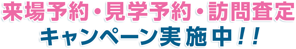 来場予約・見学予約・訪問査定キャンペーン実施中！