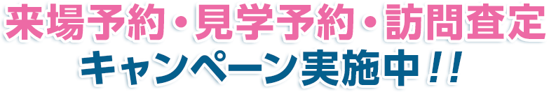 来場予約・見学予約・訪問査定キャンペーン実施中！