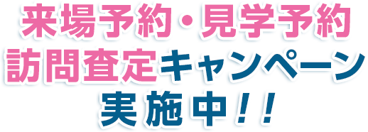 来場予約・見学予約・訪問査定キャンペーン実施中！