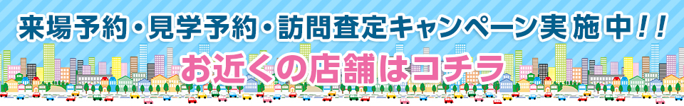 来店予約・見学予約・訪問査定キャンペーン実施中！お近くの店舗はこちら